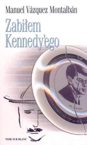 Okładka książki Zabiłem Kennedy`go : uwagi, obsesje i wspomnienia ochroniarza / Manuel Vazquez Montalban ; tł. Maria Raczkiewicz.