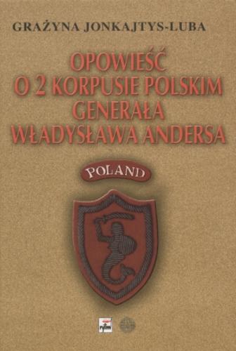 Okładka książki Opowieść o 2 Korpusie Polskim generała Władysława Andersa : 60 rocznica bitwy o Monte Cassino / Grażyna Jonkajtys-Luba.