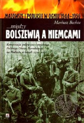 Okładka książki ...między Bolszewią a Niemcami : konspiracja polityczna i wojskowa Polskiego Obozu Narodowego na Podlasiu w latach 1939-1952 / Mariusz Bechta.