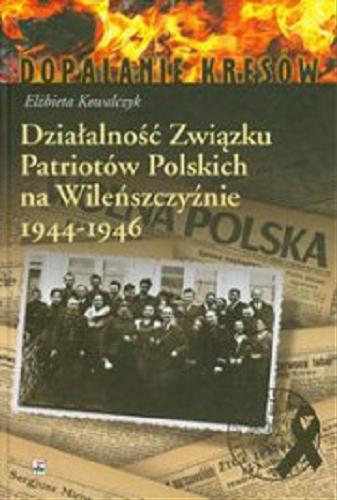 Okładka książki Działalność Związku Patriotów Polskich na Wileńszczyźnie 1944-1946 / Elżbieta Kowalczyk.