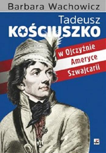 Okładka książki Tadeusz Kościuszko w Ojczyźnie, Ameryce, Szwajcarii : łączmy serca! / Barbara Wachowicz.