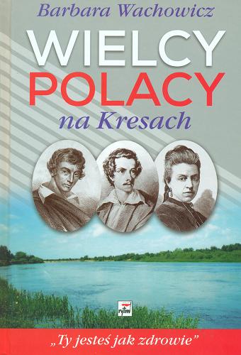 Okładka książki Wielcy Polacy na Kresach : z Mickiewiczem nad Wilią, Niemnem nad Świtezią : ze Słowackim w Krzemieńcu : z Orzeszkową nad Niemnem : ty jesteś jak zdrowie / Barbara Wachowicz.