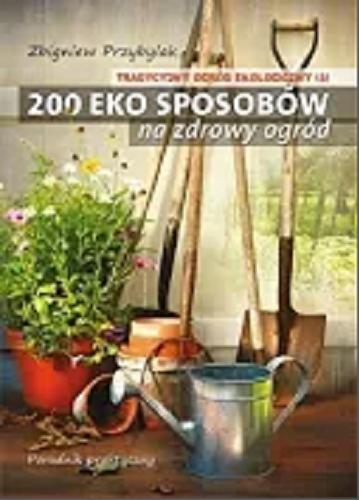 Okładka książki 200 eko sposobów na zdrowy ogród : poradnik praktyczny / Zbigniew Przybylak.