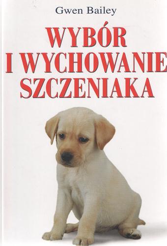 Okładka książki Wybór i wychowanie szczeniaka / Gwen Bailey ; tł. Aleksandra Gietka-Ostrowska.