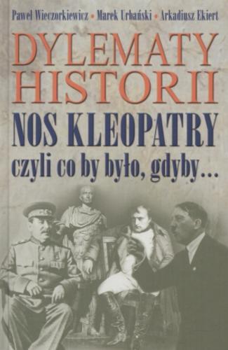 Okładka książki Dylematy historii : nos Kleopatry czyli co by było, gdyby... / Paweł Piotr Wieczorkiewicz ; Marek Urbański ; Arkadiusz Ekiert.