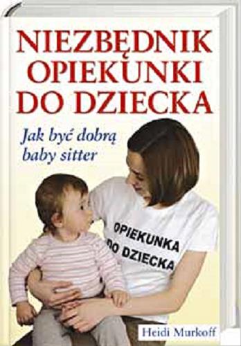 Okładka książki Niezbędnik opiekunki do dziecka / Heidi Murkoff ; z angielskiego przełożył Zbigniew Kościuk.