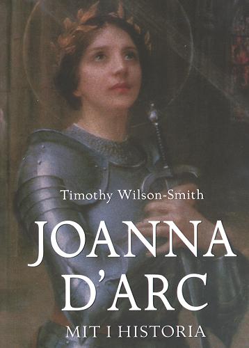 Okładka książki Joanna d`Arc : mit i historia / Timothy Wilson-Smith ; tł. Joanna Józefowicz-Pacuła.