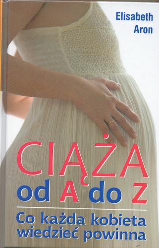 Okładka książki Ciąża od A do Z : co każda kobieta wiedzieć powinna / Elisabeth Aron ; z angielskiego przełożył Gabriel Wcisło.