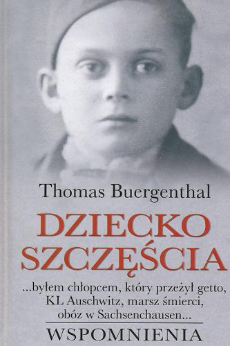 Okładka książki Dziecko szczęścia : ...byłem chłopcem, który przeżył getto, KL Auschwitz, marsz śmierci, obóz w Sachsenchausen... : wspomnienia / Thomas Buergenthal ; tł. Marek Urbański.