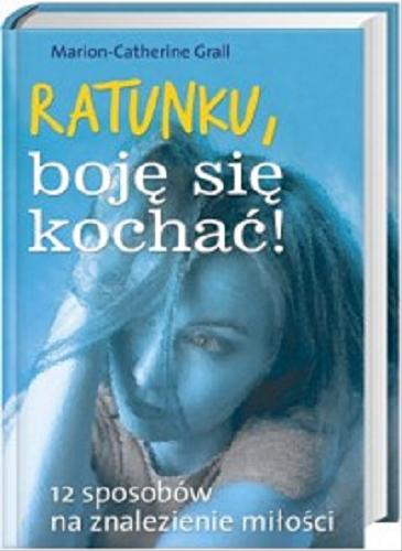 Okładka książki Ratunku, boję się kochać! : 12 sposobów na znalezienie miłości / Marion-Catherine Grall ; z fr. przeł. Marta Toruńska.