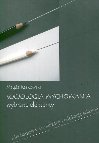 Okładka książki Socjologia wychowania : wybrane elementy : mechanizmy socjalizacji i edukacja szkolna / Magda Karkowska.