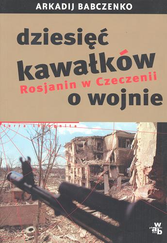 Okładka książki Dziesięć kawałków o wojnie : Rosjanin w Czeczeniii / Arkadij Babczenko ; przełożyła Karolina Romanowska.