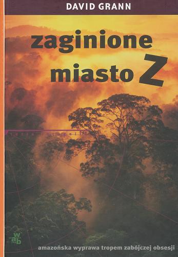 Okładka książki Zaginione miasto Z : amazońska wyprawa tropem zabójczej obsesji / David Grann ; przeł. [z ang.] Dominika Cieśla-Szymańska.