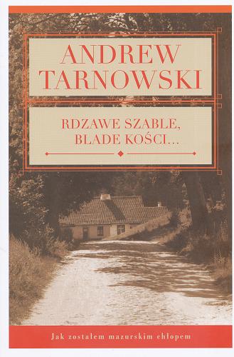 Okładka książki Rdzawe szable, blade kości... : jak zostałem mazurskim chłopem / Andrew Tarnowski ; przeł. Jarosław Skowroński.