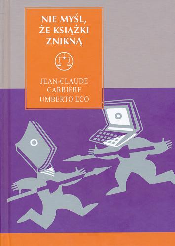 Okładka książki Nie myśl, że książki znikną / Jean-Claude Carri?re, Umberto Eco ; wywiad przeprowadził Jean-Philippe de Tonnac ; przeł. Jan Kortas.