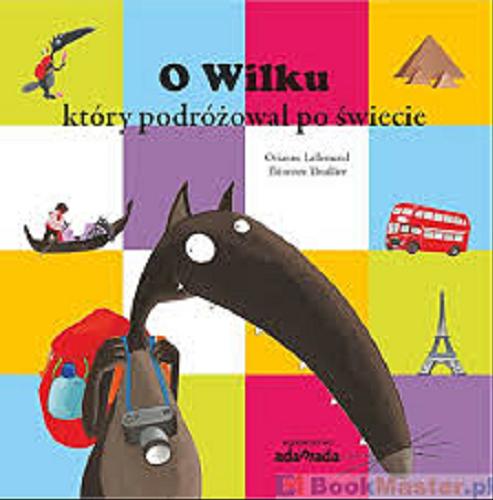 Okładka książki O Wilku który podróżował po świecie / tekst Orianne Lallemand ; ilustracje Éléonore Thuillier ; przekład Iwona Janczy.