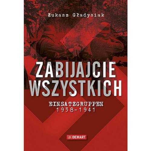 Okładka książki Zabijajcie wszystkich : Einsatzgruppen 1938-1941 / Łukasz Gładysiak.