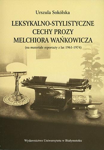Okładka książki Leksykalno-stylistyczne cechy prozy Melchiora Wańkowicza : (na materiale reportaży z lat 1961-1974) / Urszula Sokólska.