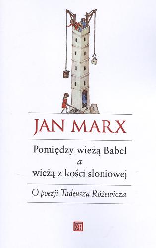 Okładka książki Pomiędzy wieżą Babel a wieżą z kości słoniowej : O poezji Tadeusza Różewicza / Jan Marx.