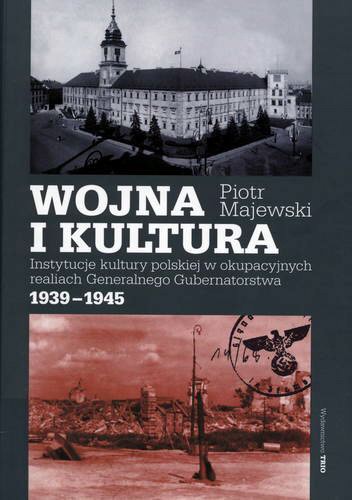 Okładka książki Wojna i kultura : instytucje kultury polskiej w okupacyjnych realiach Generalnego Gubernatorstwa 1939-1945 / Piotr Majewski.