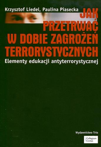 Okładka książki Jak przetrwać w dobie zagrożeń terrorystycznych : elementy edukacji antyterrorystycznej / Krzysztof Liedel, Paulina Piasecka.