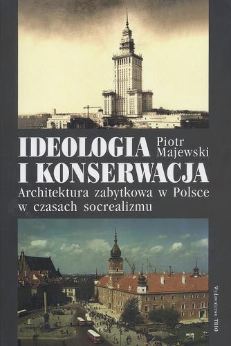 Okładka książki Ideologia i konserwacja : architektura zabytkowa w Polsce w czasach socrealizmu / Piotr Majewski.