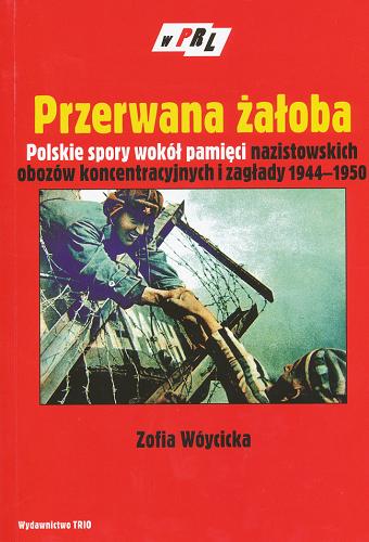 Okładka książki Przerwana żałoba : polskie spory wokół pamięci nazistowskich obozów koncentracyjnych i zagłady 1944-1950 / Zofia Wóycicka.