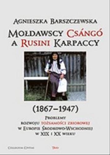Okładka książki Mołdawscy Csángó a Rusini Karpaccy (1867-1947) : problemy rozwoju tożsamości zbiorowej w Europie Środkowo-Wschodniej w XIX i XX wieku / Agnieszka Barszczewska.
