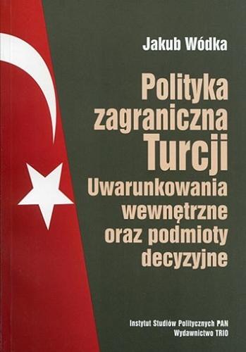 Okładka książki Polityka zagraniczna Turcji : uwarunkowania wewnętrzne oraz podmioty decyzyjne / Jakub Wódka.