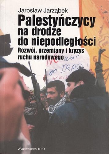 Okładka książki Palestyńczycy na drodze do niepodległości : rozwój, przemiany i kryzys ruchu narodowego / Jarosław Jarząbek.