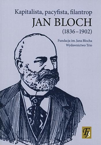Okładka książki Jan Bloch (1836-1902) : kapitalista, pacyfista, filantrop / pod redakcją Andrzeja Żora.