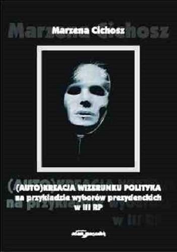 Okładka książki (Auto)kreacja wizerunku polityka na przykładzie wyborów prezydenckich w III RP /  Marzena Cichosz.