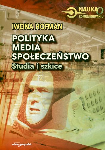 Okładka książki Polityka, media, społeczeństwo : studia i szkice / Iwona Hofman.
