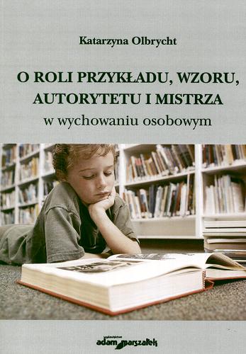 Okładka książki O roli przykładu, wzoru, autorytetu i mistrza w wychowaniu osobowym / Katarzyna Olbrycht.