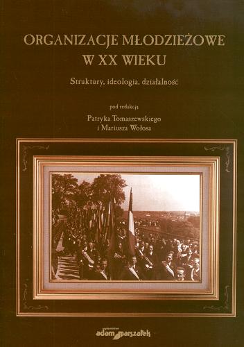Okładka książki Organizacje młodzieżowe w XX wieku :  struktury, ideologia, działalność / pod red. Patryka Tomaszewskiego i Marka Wołosa.