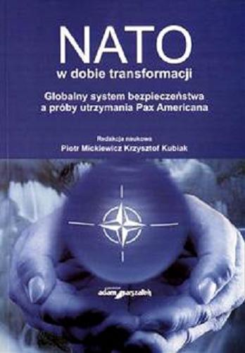 Okładka książki NATO w dobie transformacji : globalny system bezpieczeństwa a próby utrzymania Pax Americana / red. nauk. Piotr Mickiewicz, Krzysztof Kubiak.