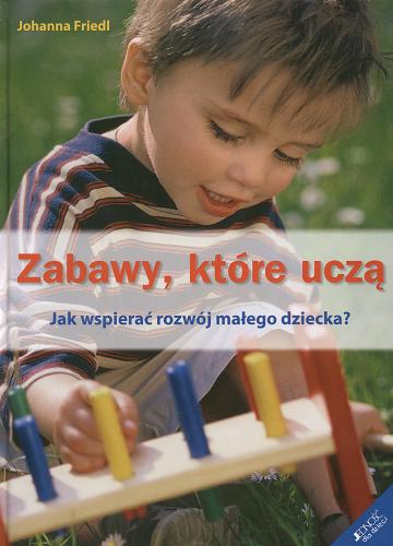 Okładka książki Zabawy, które uczą : jak wspierać rozwój małego dziecka? / Johanna Friedl ; [tł. Paulina Filippi-Lechowska].