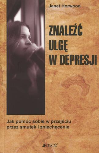 Okładka książki Znaleźć ulgę w depresji :jak pomóc sobie w przejściu przez smutek i zniechęcenie / Janet Horwood ; tł. Zofia Barczewska.