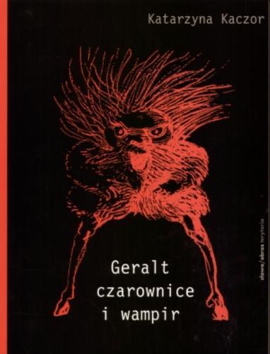 Okładka książki Geralt, czarownice i wampir : recykling kulturowy Andrzeja Sapkowskiego / Katarzyna Kaczor.