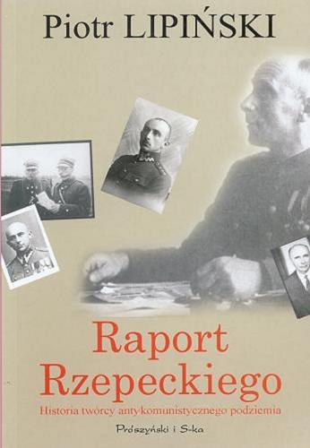 Okładka książki Raport Rzepeckiego : historia twórcy antykomunistycz- nego podziemia / Piotr Lipiński.