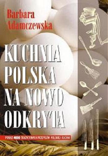 Okładka książki Kuchnia polska na nowo odkryta : ponad 400 tradycyjnych przepisów polskiej kuchni / Barbara Adamczewska ; fot. Michał Wolniak.
