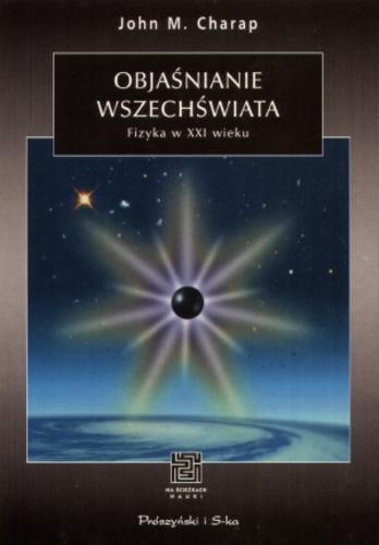 Okładka książki Objaśnianie Wszechświata : fizyka w XXI wieku / John M. Charap ; przeł. Piotr Rączka.