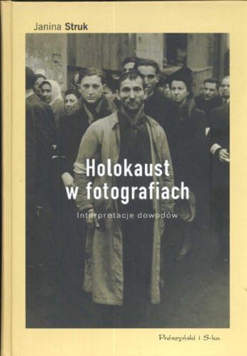 Okładka książki Holokaust w fotografiach : interpretacje dowodów / Janina Struk ; przeł. Maciej Antosiewicz.