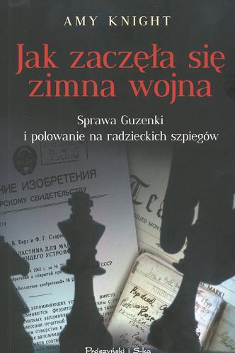 Okładka książki Jak zaczęła się zimna wojna : sprawa Guzenki i polowanie na radzieckich szpiegów / Amy Knight ; tł. Maciej Antosiewicz.