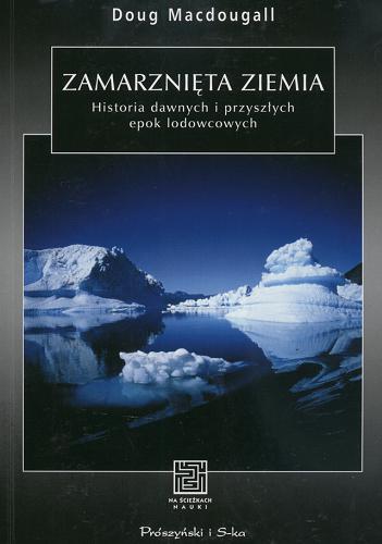 Okładka książki Zamarznięta ziemia : historia dawnych i przyszłych epok lodowcowych / Doug Macdougall ; przeł. Zofia Łomnicka.