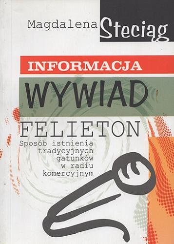 Okładka książki Informacja, wywiad, felieton : sposób istnienia tradycyjnych gatunków w radiu komercyjnym / Magdalena Steciąg.
