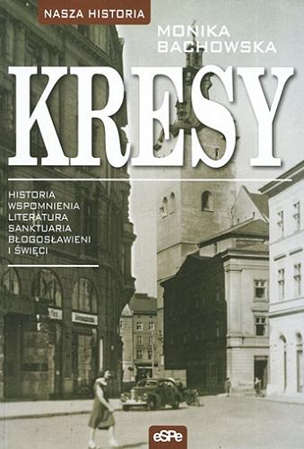 Okładka książki Kresy : historia, wspomnienia, literatura, sanktuaria, błogosławieni i święci / Monika Bachowska.