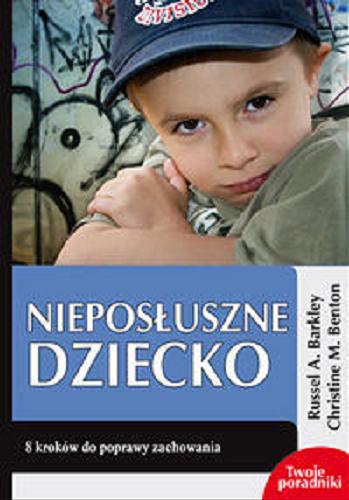 Okładka książki Nieposłuszne dziecko : 8 kroków do poprawy zachowania / Russel [!] A. Barkley, Christine M. Benton ; przekład: Łukasz Stankiewicz.