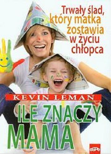 Okładka książki Ile znaczy mama : trwały ślad, który matka zostawia w życiu chłopca / Kevin Leman ; przekład Edyta Stępkowska.