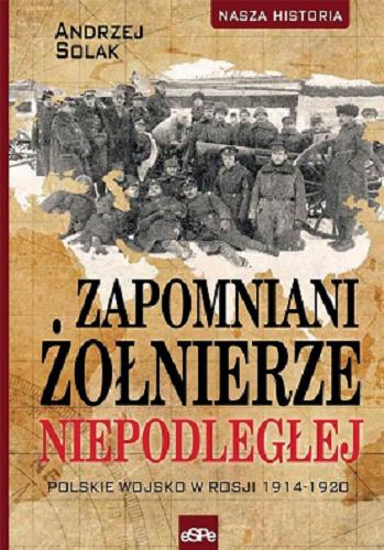 Okładka książki Żołnierze Niepodległej : polskie wojsko w Rosji 1914-1920 / Andrzej Solak.